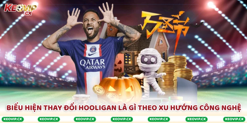 Biểu hiện thay đổi Hooligan là gì theo xu hướng công nghệ