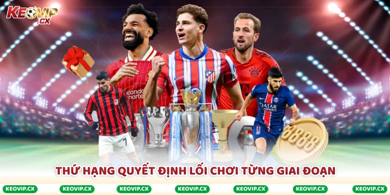 Thứ hạng quyết định lối chơi từng giai đoạn